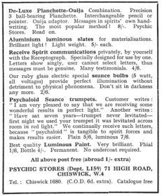 De-Luxe Planchette Ouija; Aluminium luminous slates; Receive Spirit communications; seance bulbs; Psychaloid Seance trumpets; Luminous paint. — PSYCHIC STORES (Dept. L159) 71 HIGH ROAD, CHISWICK, W.4 (Jan. 1936.)